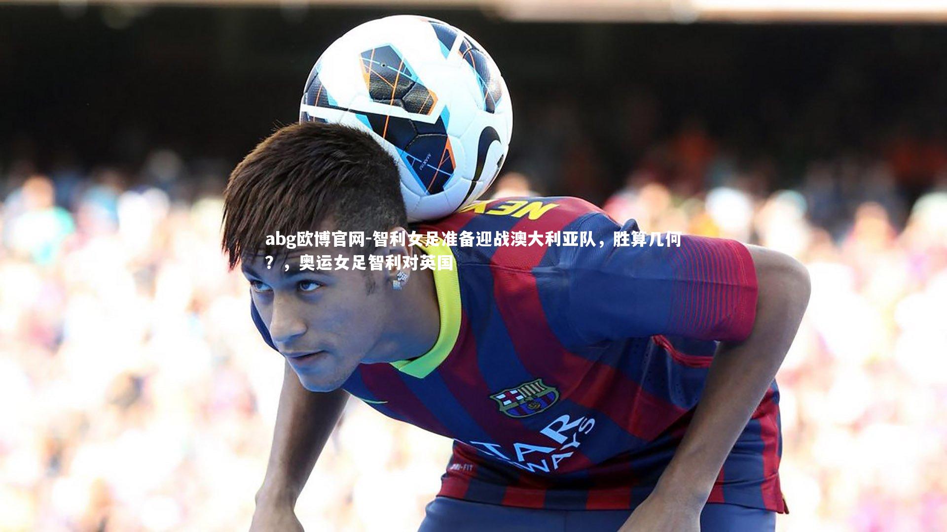 智利女足准备迎战澳大利亚队,胜算几何?,奥运女足智利对英国