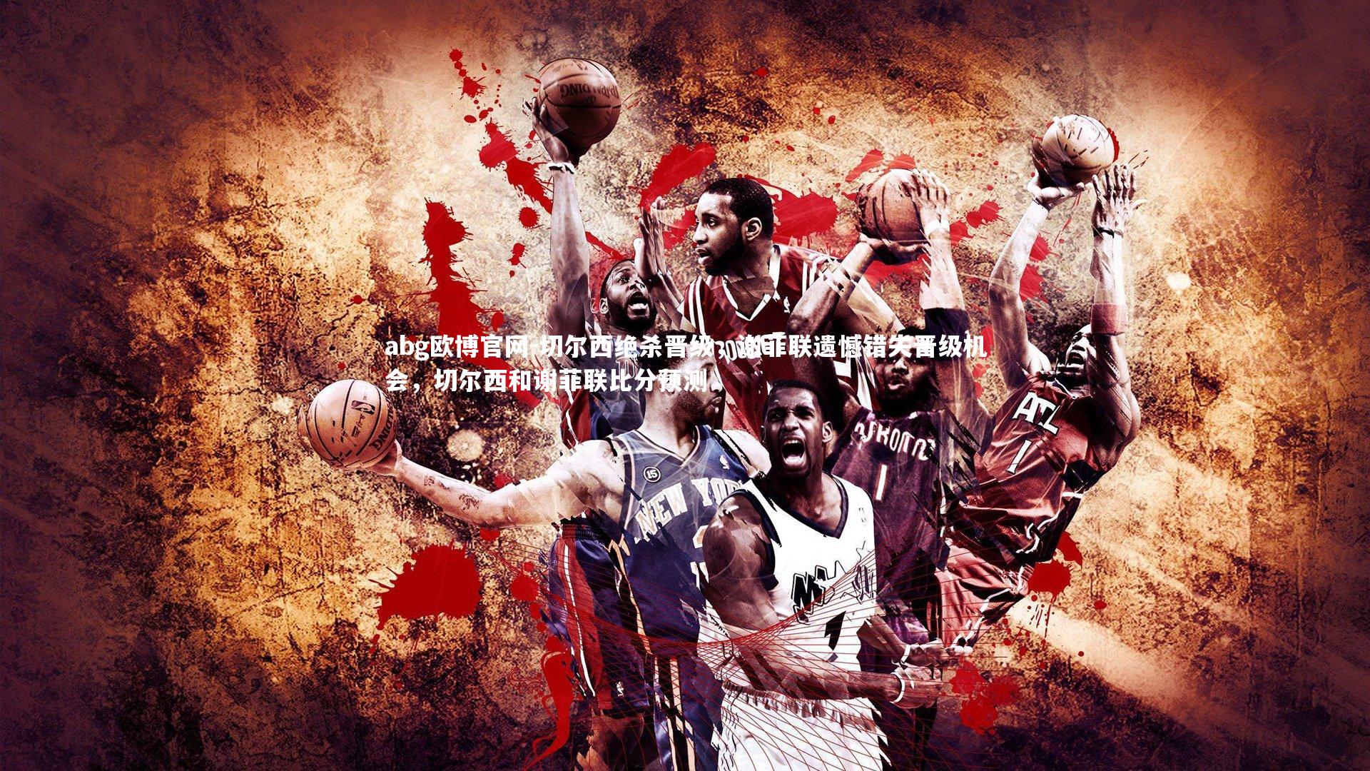 abg欧博官网-切尔西绝杀晋级，谢菲联遗憾错失晋级机会，切尔西和谢菲联比分预测