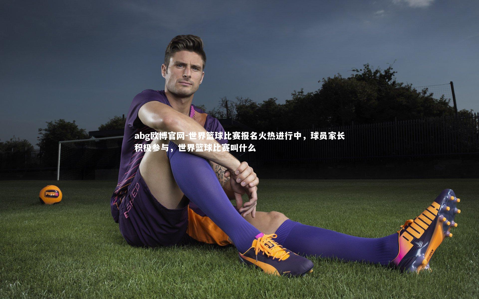 世界篮球比赛报名火热进行中，球员家长积极参与，世界篮球比赛叫什么