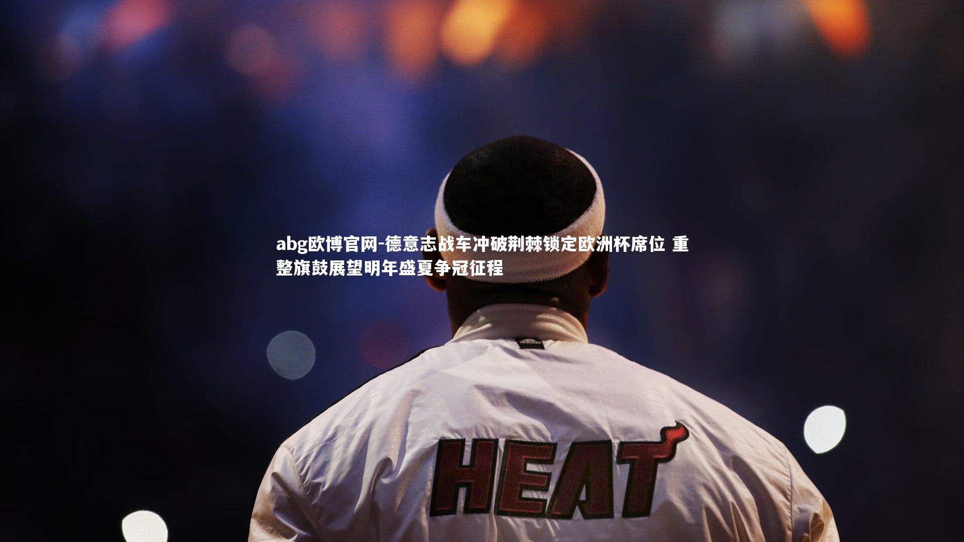 abg欧博官网-德意志战车冲破荆棘锁定欧洲杯席位 重整旗鼓展望明年盛夏争冠征程