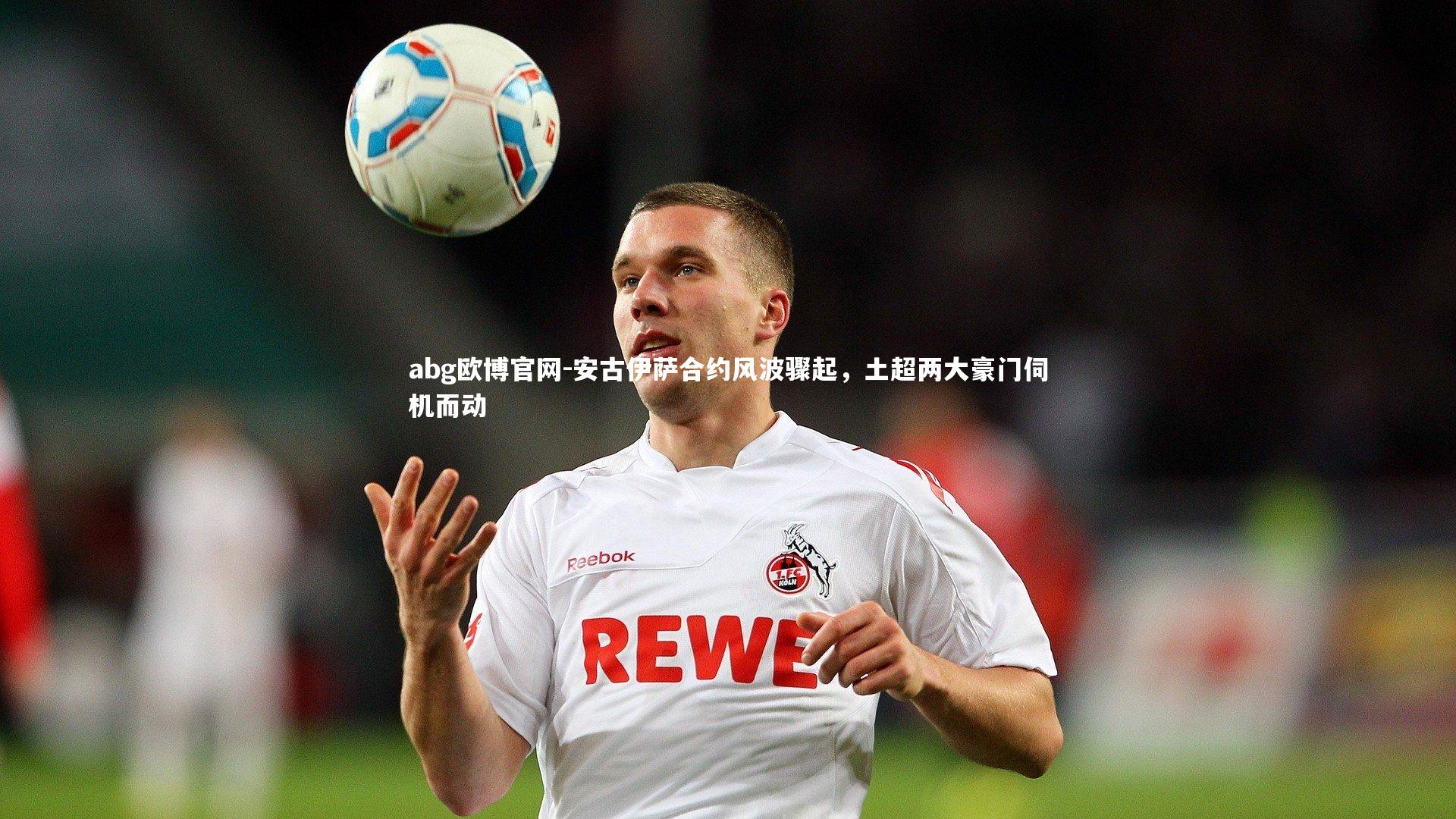 安古伊萨合约风波骤起，土超两大豪门伺机而动