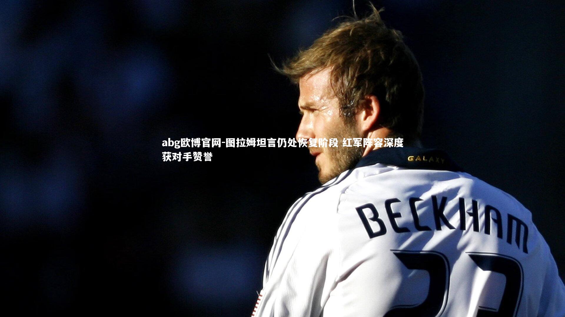 图拉姆坦言仍处恢复阶段 红军阵容深度获对手赞誉