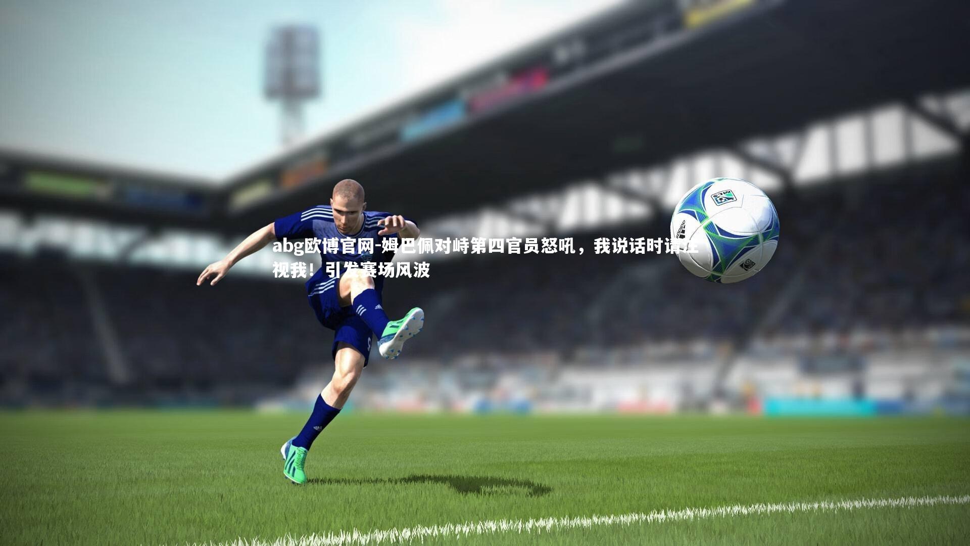 姆巴佩对峙第四官员怒吼，我说话时请注视我！引发赛场风波
