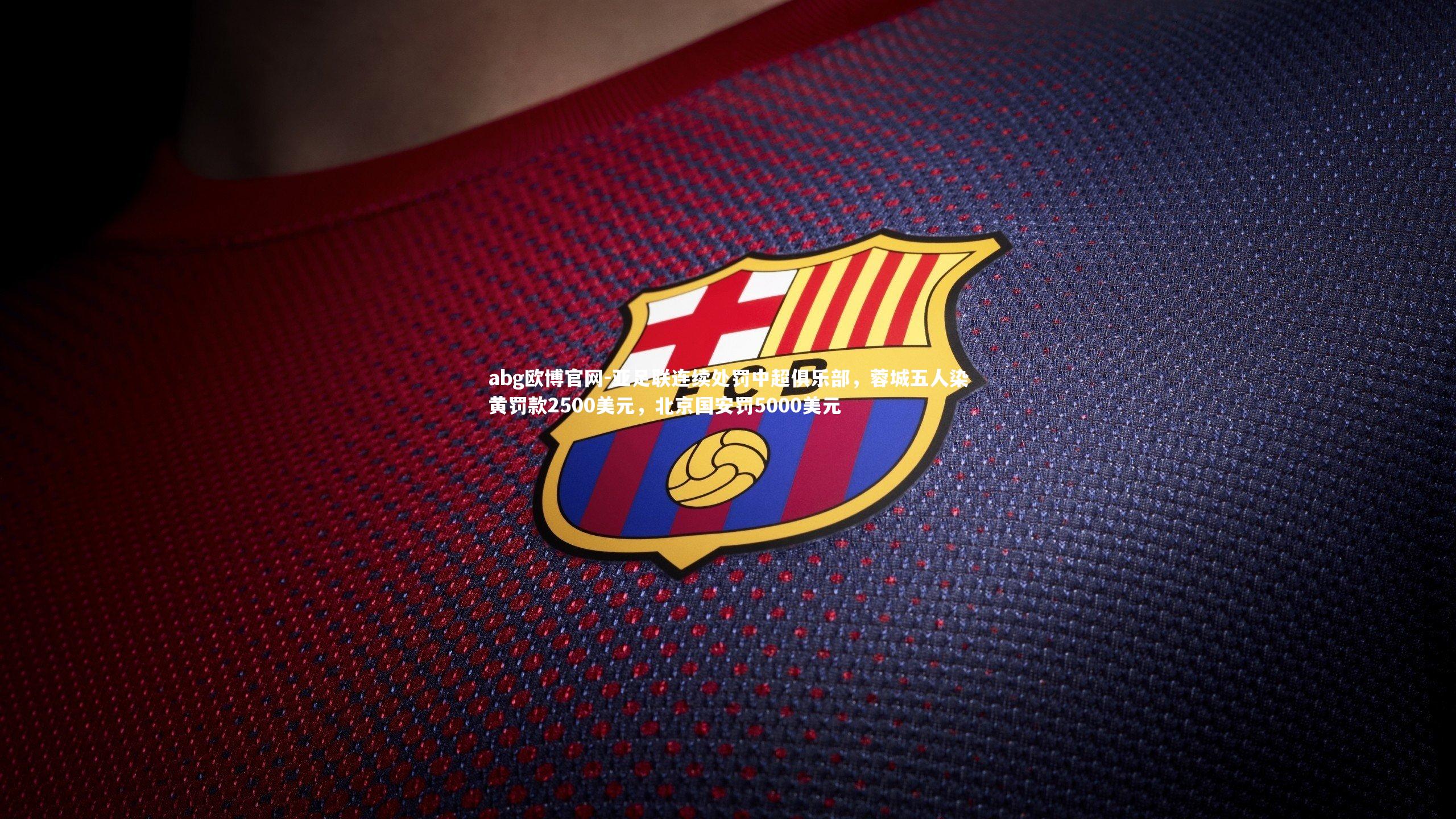abg欧博官网-亚足联连续处罚中超俱乐部，蓉城五人染黄罚款2500美元，北京国安罚5000美元