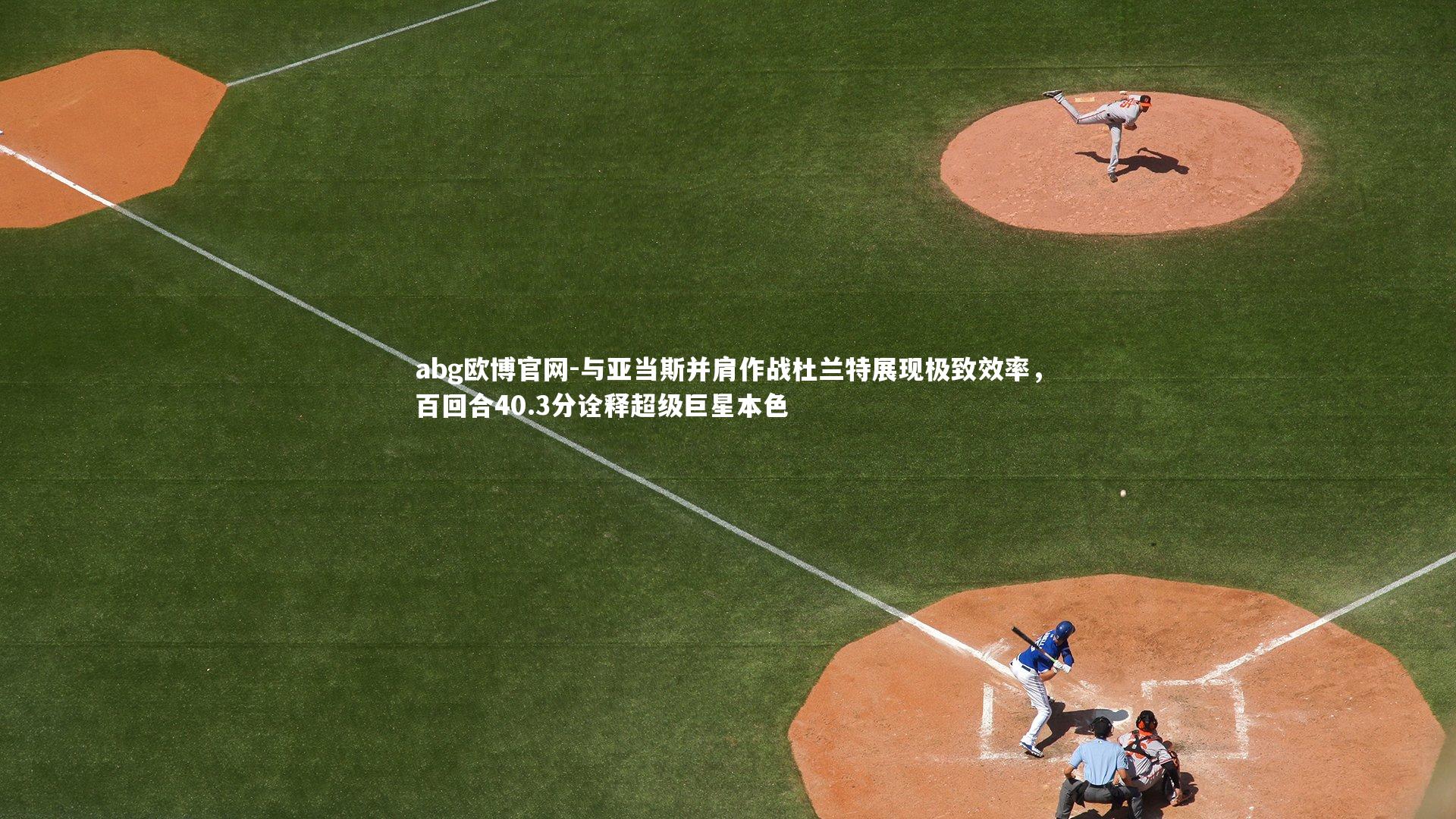 abg欧博官网-与亚当斯并肩作战杜兰特展现极致效率，百回合40.3分诠释超级巨星本色