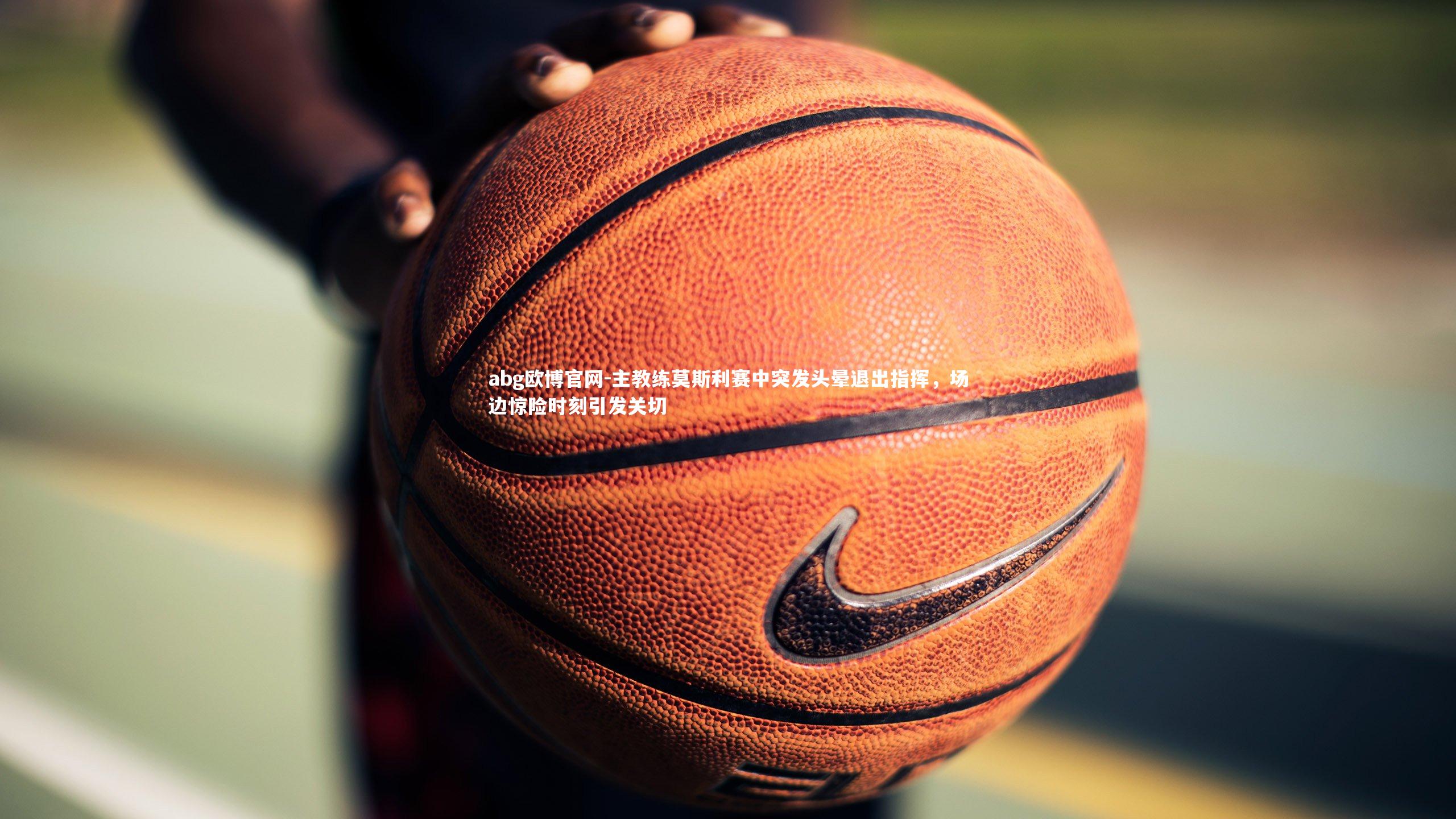 abg欧博官网-主教练莫斯利赛中突发头晕退出指挥，场边惊险时刻引发关切