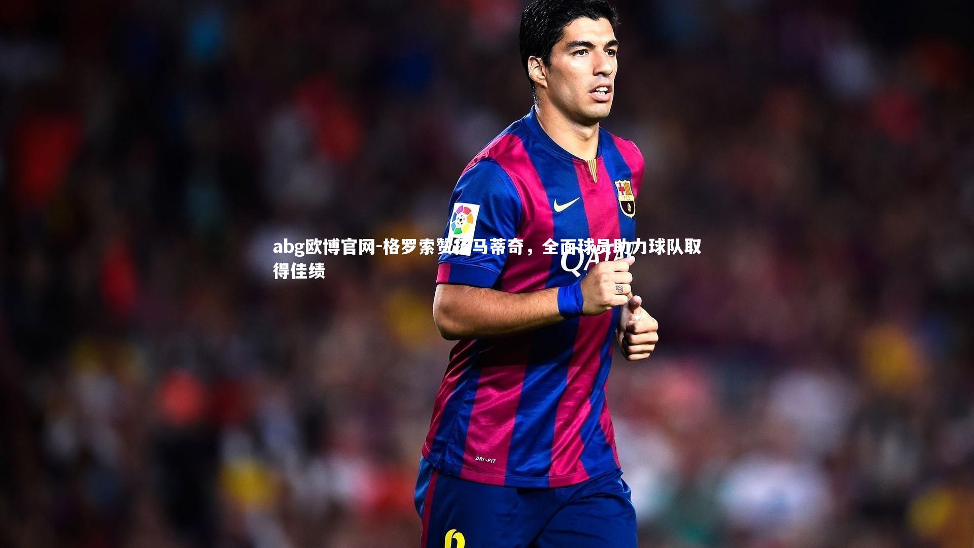 abg欧博官网-格罗索赞扬马蒂奇，全面球员助力球队取得佳绩